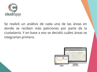 Se realizó un análisis de cada una de las áreas en
donde se reciben más peticiones por parte de la
ciudadanía. Y en base a eso se decidió cuáles áreas se
integrarían primero.
 