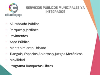 SERVICIOS PÚBLICOS MUNICIPALES YA
INTEGRADOS
• Alumbrado Público
• Parques y Jardines
• Pavimentos
• Aseo Público
• Mantenimiento Urbano
• Tianguis, Espacios Abiertos y Juegos Mecánicos
• Movilidad
• Programa Banquetas Libres
 