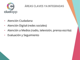ÁREAS CLAVES YA INTEGRADAS
• Atención Ciudadana
• Atención Digital (redes sociales)
• Atención a Medios (radio, televisión, prensa escrita)
• Evaluación y Seguimiento
 