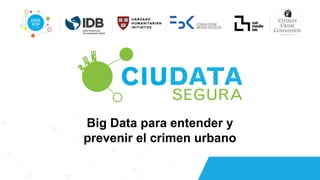 Big Data para entender y
prevenir el crimen urbano
 