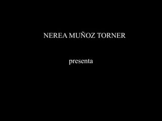 NEREA MUÑOZ TORNER
presenta
 