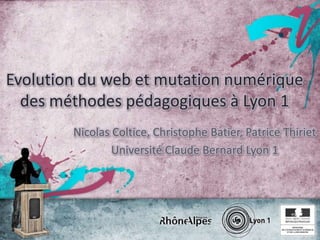Evolution du web et mutation numérique des méthodes pédagogiques à Lyon 1 Nicolas Coltice, Christophe Batier, Patrice Thiriet Université Claude Bernard Lyon 1 