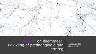 Visioner og dilemmaer i
udvikling af pædagogisk-digital
strategi
Marianne Riis
lektor, ph.d.
 