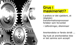 Grus i
maskineriet!?
I praksis er det sjældent, at
(digitale)
transformationsprocesser
forløber som forventet
• Udfordringer, dilemmaer
Anerkendelse er første skridt ...
Og husk at anerkendelse ikke
er det samme som accept!
 