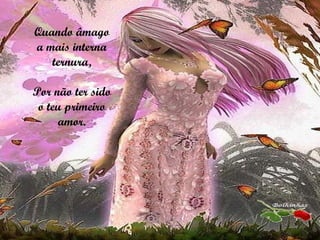 Quando âmago a mais interna ternura, Por não ter sido o teu primeiro amor. 