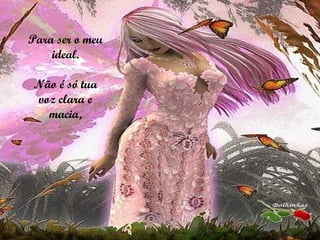Para ser o meu ideal. Não é só tua voz clara e macia, 