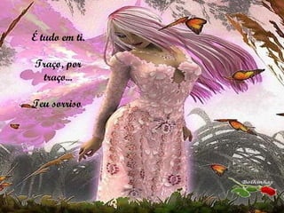 É tudo em ti. Traço, por traço... Teu sorriso  