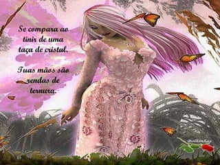 Se compara ao tinir de uma taça de cristal. Tuas mãos são rendas de ternura. 