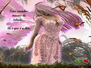 Teus carinhos macios de veludo... Ai é que é a dor, 