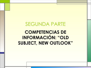 SEGUNDA PARTE COMPETENCIAS DE INFORMACIÓN: “OLD SUBJECT, NEW OUTLOOK” 
