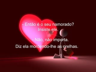 - Então é o seu namorado?  Insiste ele.     - Não, não importa.  Diz ela mordendo-lhe as orelhas.   