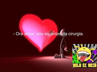   - Ora amor, sou eu antes da cirurgia. 