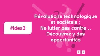 #Idea3
Révolutions technologique
et sociétale :
Ne lutter pas contre…
Découvrez y des
opportunités
16
 