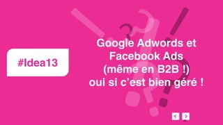 #Idea13
Google Adwords et
Facebook Ads
(même en B2B !)
oui si c’est bien géré !
55
 