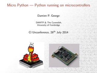 Micro Python — Python running on microcontrollers
Damien P. George
DAMTP & The Cavendish,
University of Cambridge
CI Unconference, 26th July 2014
 