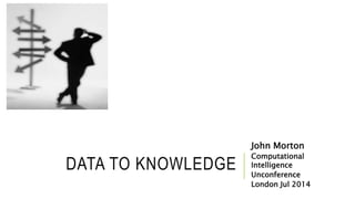 DATA TO KNOWLEDGE
John Morton
Computational
Intelligence
Unconference
London Jul 2014
 