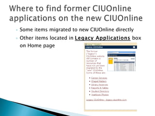 Some items migrated to new CIUOnline directly Other items located in  Legacy Applications  box on Home page 