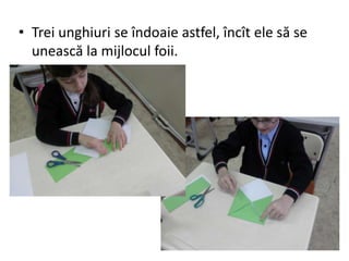 • Trei unghiuri se îndoaie astfel, încît ele să se
unească la mijlocul foii.
 