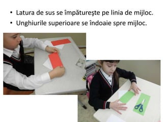 • Latura de sus se împătureşte pe linia de mijloc.
• Unghiurile superioare se îndoaie spre mijloc.
 