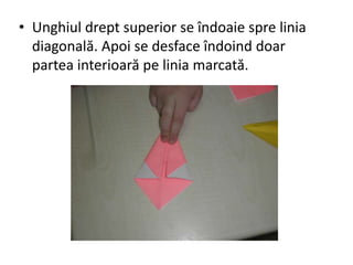 • Unghiul drept superior se îndoaie spre linia
diagonală. Apoi se desface îndoind doar
partea interioară pe linia marcată.
 