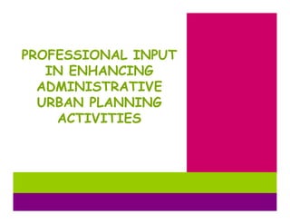 PROFESSIONAL INPUT
   IN ENHANCING
  ADMINISTRATIVE
  URBAN PLANNING
    ACTIVITIES
 