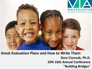 Great Evaluation Plans and How to Write Them 
Gary Ciurczak, Ph.D. 
GPA 16th Annual Conference 
"Building Bridge1 s" 
 