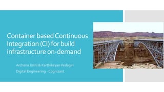 ContainerbasedContinuous
Integration(CI) forbuild
infrastructureon-demand
Archana Joshi & KarthikeyanVedagiri
Digital Engineering - Cognizant
 