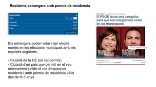 Residents estrangers amb permís de residència
Els estrangers poden votar i ser elegits
només en les eleccions municipals amb els
requisits següents:
- Ciutadà de la UE (no cal permís)
- Ciutadà d’un país que permiti en el seu
ordenament jurídic el vot d’espanyols
residents i amb permís de residència vàlid
des de fa 5 anys
 