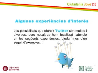 Ciutadania   Jove   2.0 Les possibilitats que ofereix  Twitter  són moltes i diverses, però nosaltres hem focalitzat l’atenció en les següents experiències, ajudant-nos d’un seguit d’exemples... Algunes experiències d’interès 