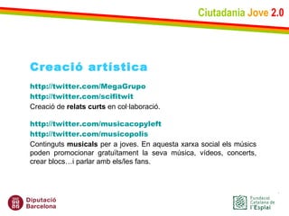 Ciutadania   Jove   2.0 Creació artística http://twitter.com/MegaGrupo http :// twitter.com / scifitwit Creació de  relats curts  en col·laboració.  http :// twitter.com / musicacopyleft http :// twitter.com / musicopolis   Continguts  musicals  per a joves. En aquesta xarxa social els músics poden promocionar gratuïtament la seva música, vídeos, concerts, crear blocs…i parlar amb els/les fans. 