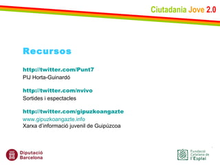 Ciutadania   Jove   2.0 Recursos http://twitter.com/Punt7 PIJ Horta-Guinardó  http :// twitter.com / nvivo Sortides i espectacles http :// twitter.com / gipuzkoangazte www.gipuzkoangazte.info Xarxa d’informació juvenil de Guipúzcoa 