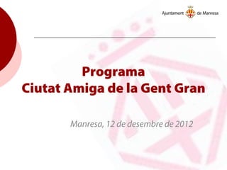 Programa
Ciutat Amiga de la Gent Gran
Manresa, 12 de desembre de 2012
 