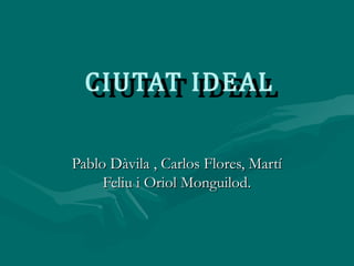 CIUTAT IDEAL
CIUTAT IDEAL

Pablo Dàvila , Carlos Flores, Martí
Feliu i Oriol Monguilod.

 