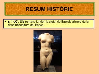 RESUM HISTÒRIC
●   s I dC: Els romans funden la ciutat de Baetulo al nord de la
    desembocadura del Besós.
 