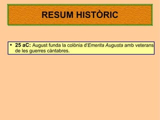 RESUM HISTÒRIC


●   25 aC: August funda la colònia d'Emerita Augusta amb veterans
    de les guerres càntabres.
 