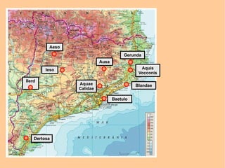 Aeso
                                       Gerunda
                           Ausa
         Ieso                                 Aquis
                                             Vocconis
Ilerd
  a              Aquae                      Blandae
                 Calidae

                                  Baetulo




    Dertosa
 