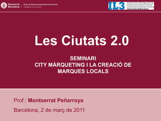 Les Ciutats 2.0
                  SEMINARI
        CITY MÀRQUETING I LA CREACIÓ DE
               MARQUES LOCALS




Prof.: Montserrat Peñarroya
Barcelona, 2 de març de 2011
 