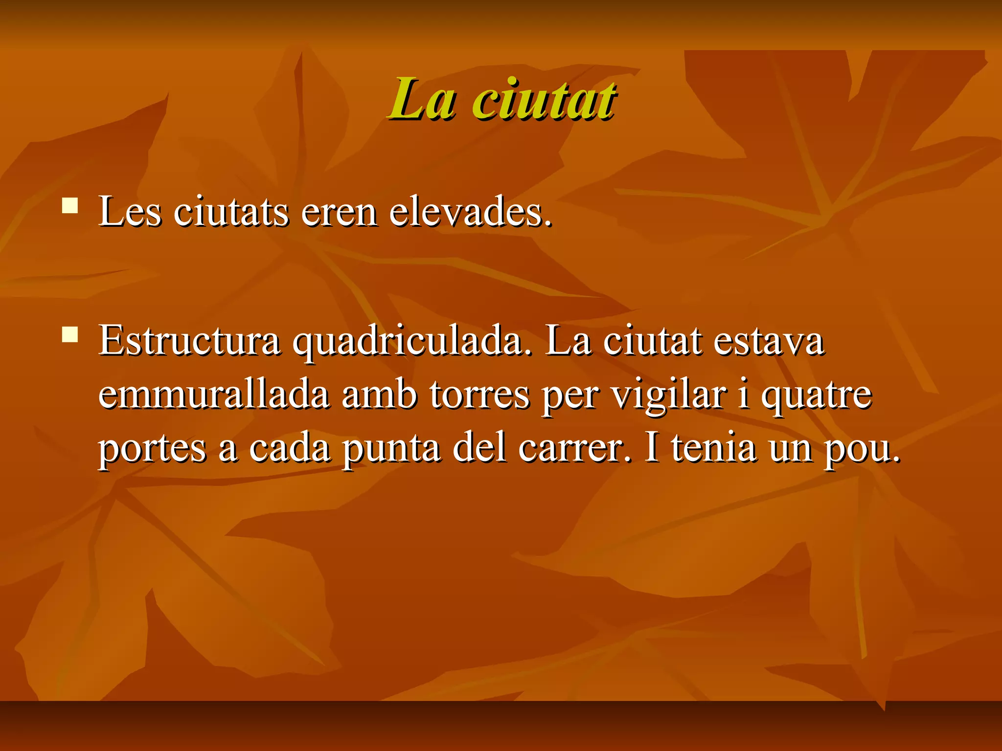 La ciutatLa ciutat
 Les ciutats eren elevades.Les ciutats eren elevades.
 Estructura quadriculada. La ciutat estavaEstructura quadriculada. La ciutat estava
emmurallada amb torres per vigilar i quatreemmurallada amb torres per vigilar i quatre
portes a cada punta del carrer. I tenia un pou.portes a cada punta del carrer. I tenia un pou.
 