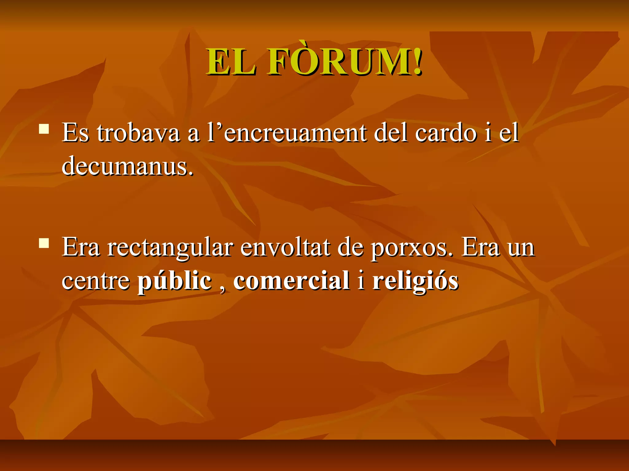 EL FÒRUM!EL FÒRUM!
 Es trobava a l’encreuament del cardo i elEs trobava a l’encreuament del cardo i el
decumanus.decumanus.
 Era rectangular envoltat de porxos. Era unEra rectangular envoltat de porxos. Era un
centrecentre públicpúblic ,, comercialcomercial ii religiósreligiós
 