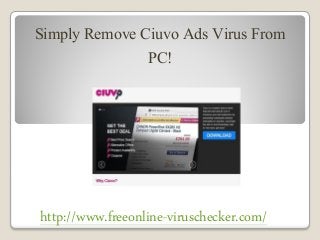 Simply Remove Ciuvo Ads Virus From
PC!
http://www.freeonline-viruschecker.com/
 