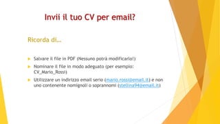 Invii il tuo CV per email?
Ricorda di…
 Salvare il file in PDF (Nessuno potrà modificarlo!)
 Nominare il file in modo ad...