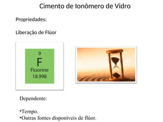 Propriedades:
Liberação de Flúor
Cimento de Ionômero de Vidro
Dependente:
•Tempo.
•Outras fontes disponíveis de flúor.
 