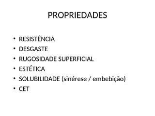 PROPRIEDADES
• RESISTÊNCIA
• DESGASTE
• RUGOSIDADE SUPERFICIAL
• ESTÉTICA
• SOLUBILIDADE (sinérese / embebição)
• CET
 