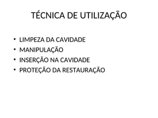 TÉCNICA DE UTILIZAÇÃO
• LIMPEZA DA CAVIDADE
• MANIPULAÇÃO
• INSERÇÃO NA CAVIDADE
• PROTEÇÃO DA RESTAURAÇÃO
 