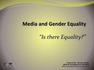 “Is there Equality?”
Prepared by: Carolyn Savage
BPW NZ Immediate Past President
BPW International Congress May 2014
 