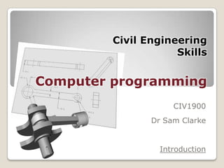 Civil Engineering
                     Skills


Computer programming
                     CIV1900
                Dr Sam Clarke


                  Introduction
 