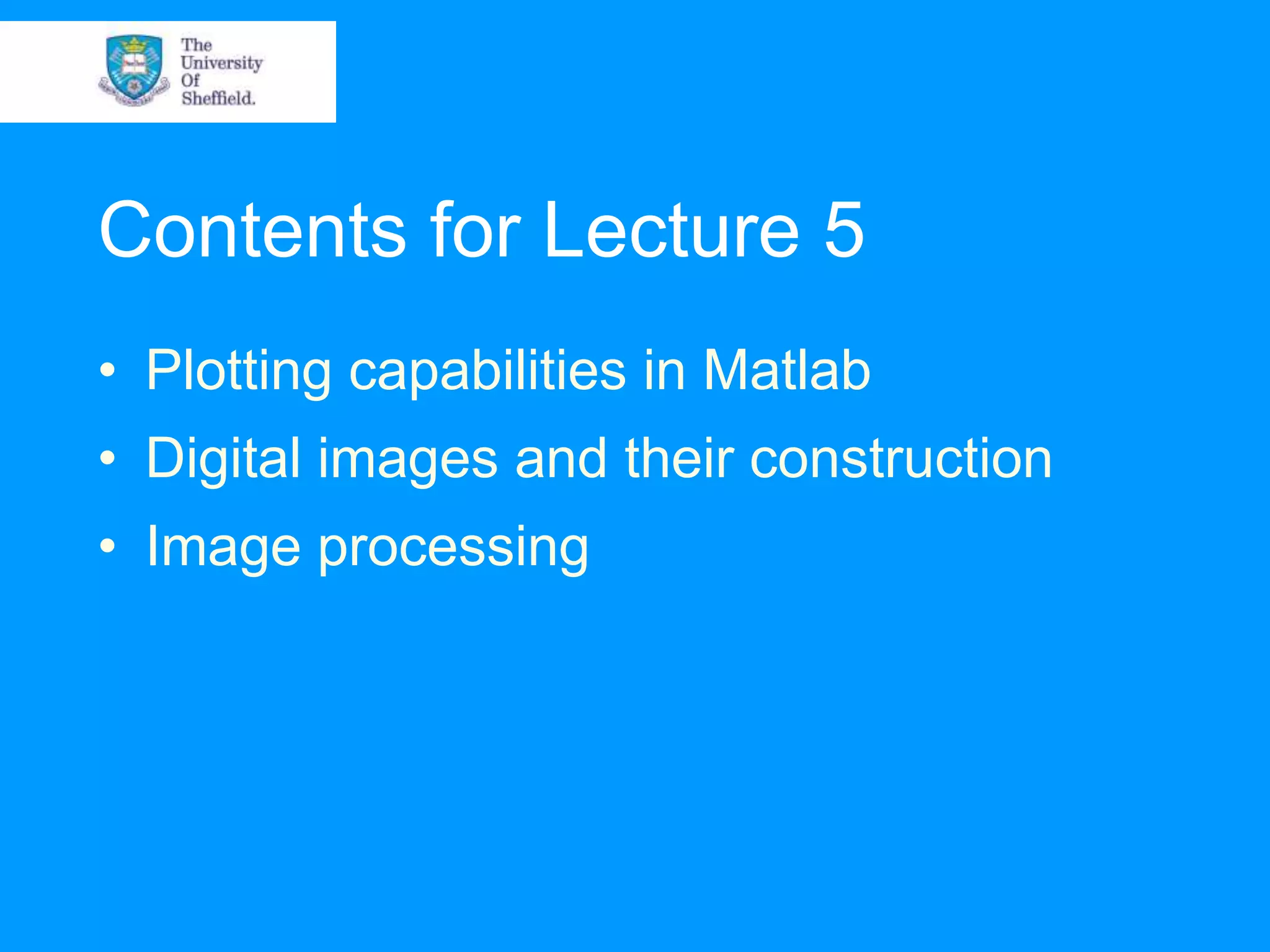 Contents for Lecture 5 • Plotting capabilities in Matlab • Digital images and their construction • Image processing 