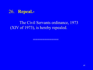 49
26. Repeal.-
The Civil Servants ordinance, 1973
(XIV of 1973), is hereby repealed.
===========
 