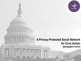 A Privacy-Protected Social Network
for Civic Action
(george@civ.works)
 