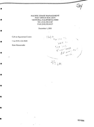 December 1, 2001
Call on Equestrian Center:
L.isa (818) 426-8668
from Horsetrader
C /• €
0
e
001996
PACIFIC COAST MANAGEMENT
POST OFFICE BOX 25070
VENTURA, CALIFORNIA 93002
TEL (310) 395-5187
FAX (310) 395-8157
C* ■-
( i Ltf
C '■ r‘
 